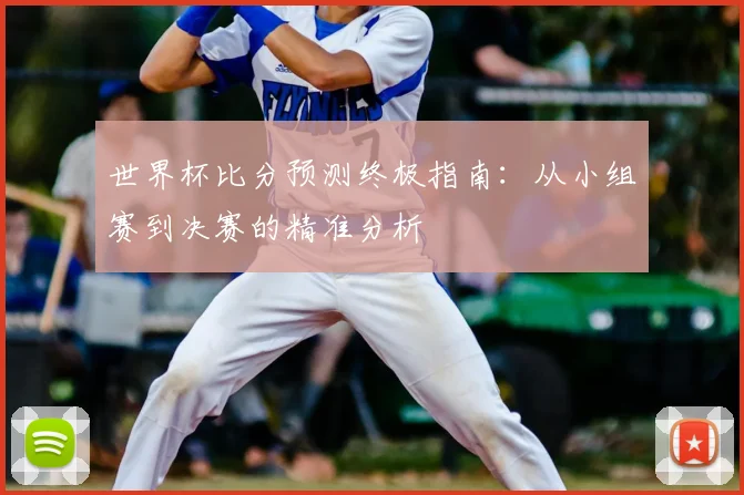 世界杯比分预测终极指南:从小组赛到决赛的精准分析