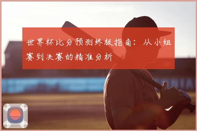 世界杯比分预测终极指南:从小组赛到决赛的精准分析