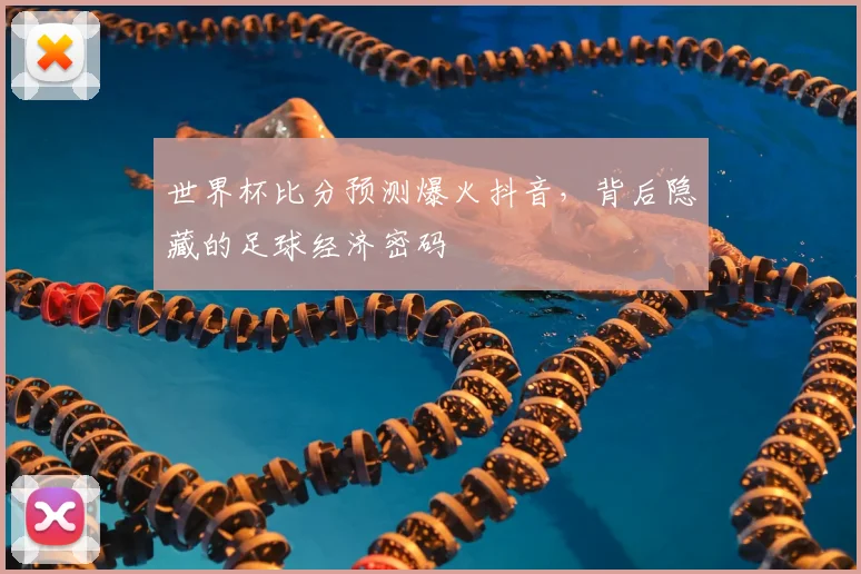 世界杯比分预测爆火抖音,背后隐藏的足球经济密码