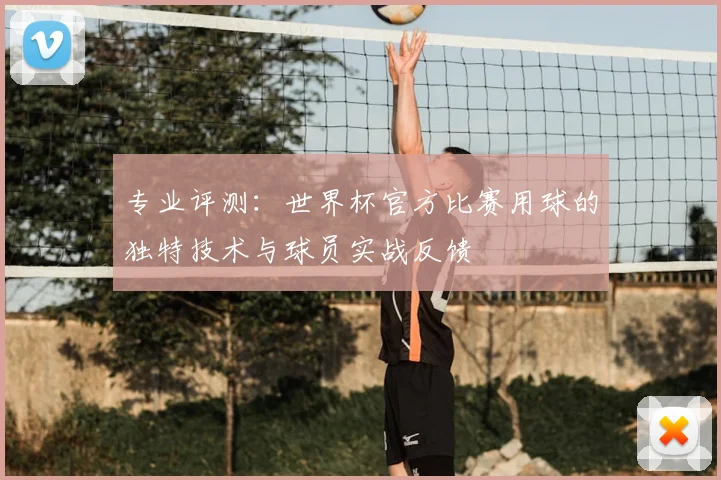 专业评测:世界杯官方比赛用球的独特技术与球员实战反馈