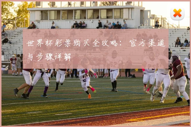 世界杯彩票购买全攻略:官方渠道与步骤详解
