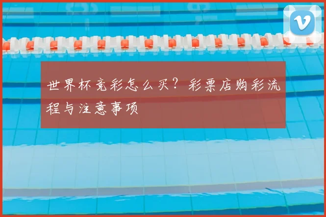 世界杯竞彩怎么买?彩票店购彩流程与注意事项
