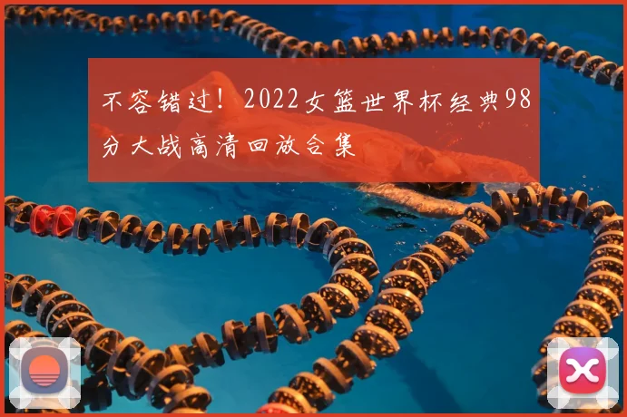 不容错过！2022女篮世界杯经典98分大战高清回放合集