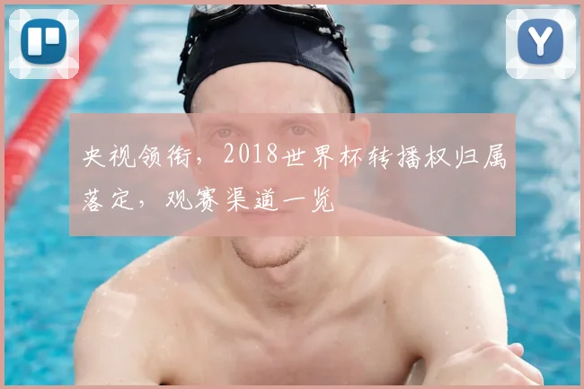 央视领衔，2018世界杯转播权归属落定，观赛渠道一览
