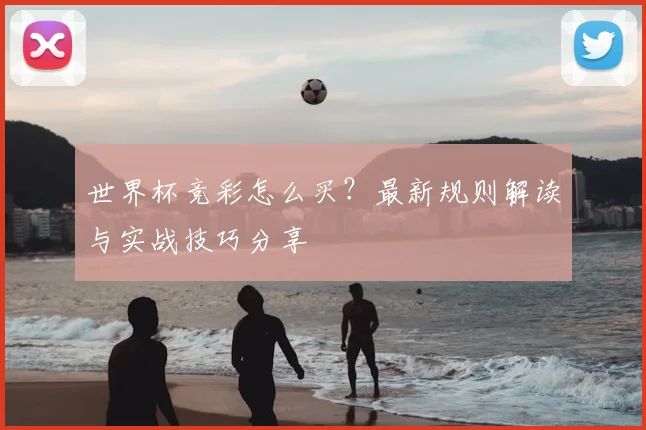 世界杯竞彩怎么买?最新规则解读与实战技巧分享