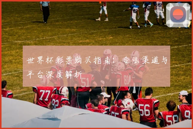 世界杯彩票购买指南:合法渠道与平台深度解析