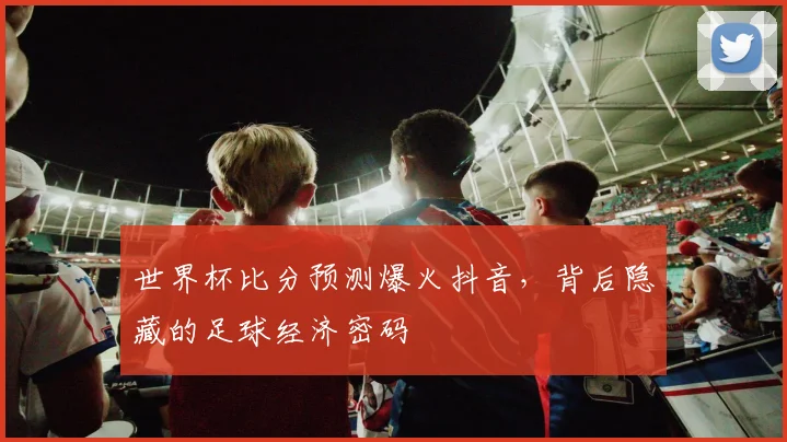世界杯比分预测爆火抖音,背后隐藏的足球经济密码