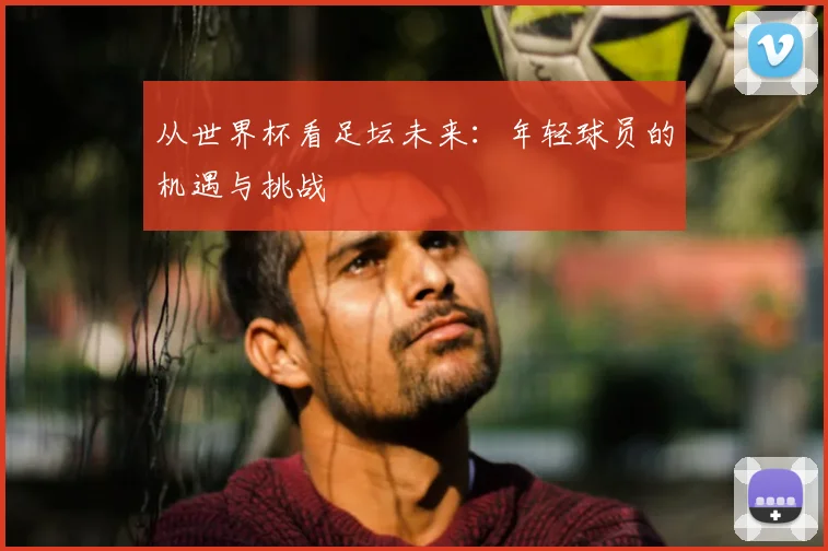 从世界杯看足坛未来：年轻球员的机遇与挑战
