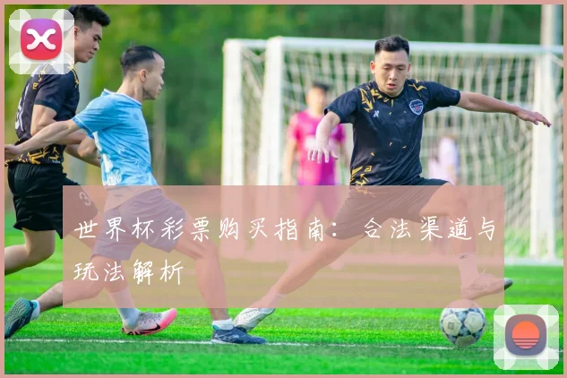 世界杯彩票购买指南:合法渠道与玩法解析