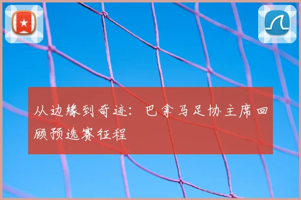 从边缘到奇迹：巴拿马足协主席回顾预选赛征程