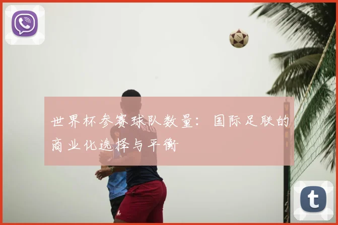 世界杯参赛球队数量:国际足联的商业化选择与平衡