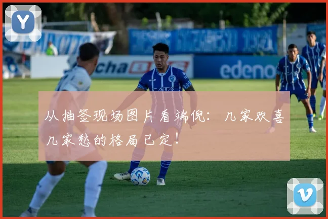 从抽签现场图片看端倪：几家欢喜几家愁的格局已定！