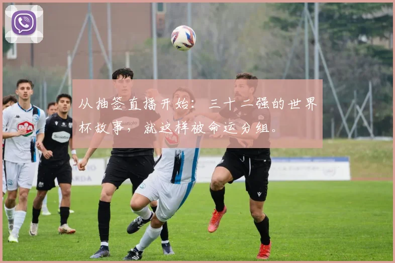 从抽签直播开始:三十二强的世界杯故事,就这样被命运分组。