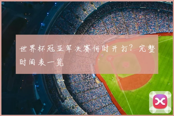世界杯冠亚军决赛何时开打?完整时间表一览