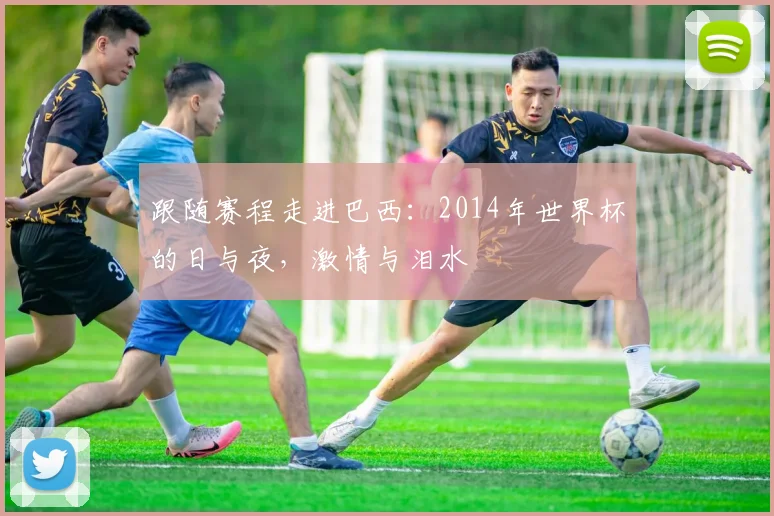 跟随赛程走进巴西：2014年世界杯的日与夜，激情与泪水
