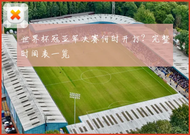 世界杯冠亚军决赛何时开打?完整时间表一览