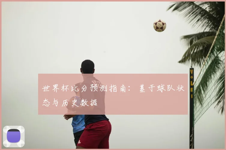 世界杯比分预测指南:基于球队状态与历史数据