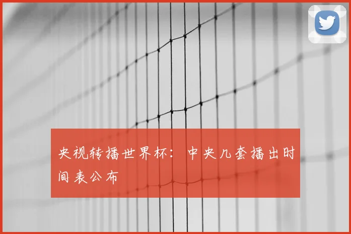 央视转播世界杯：中央几套播出时间表公布