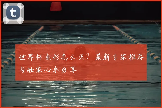 世界杯竞彩怎么买?最新专家推荐与独家心水分享