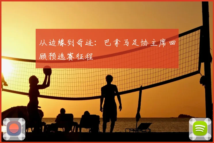 从边缘到奇迹:巴拿马足协主席回顾预选赛征程
