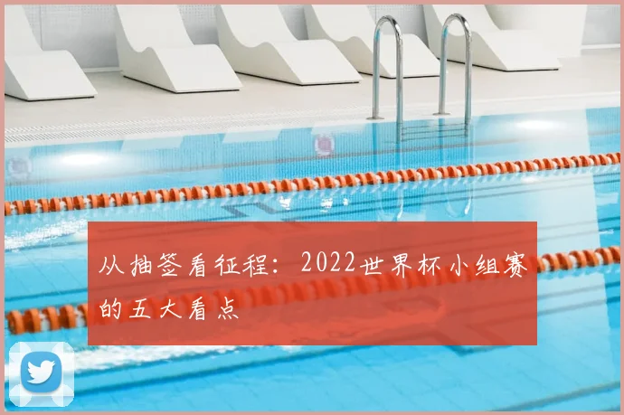 从抽签看征程:2022世界杯小组赛的五大看点