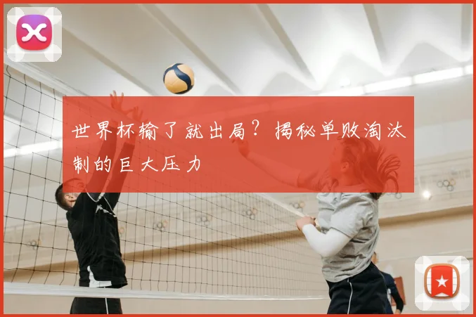 世界杯输了就出局?揭秘单败淘汰制的巨大压力