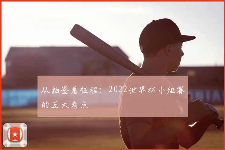 从抽签看征程:2022世界杯小组赛的五大看点