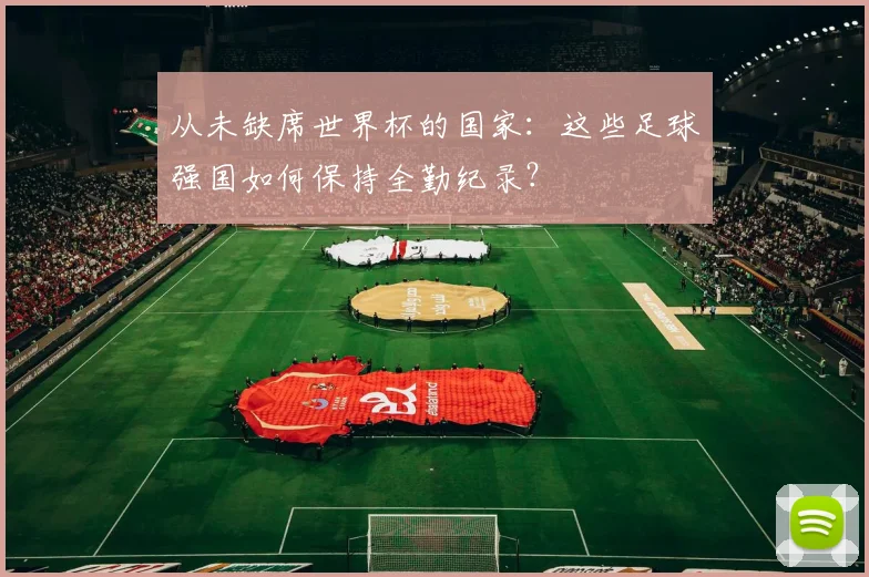 从未缺席世界杯的国家：这些足球强国如何保持全勤纪录？