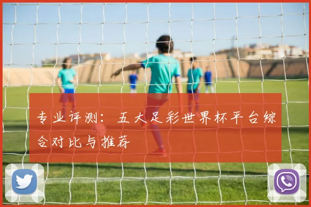 专业评测:五大足彩世界杯平台综合对比与推荐