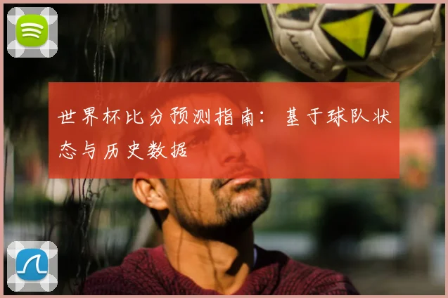 世界杯比分预测指南:基于球队状态与历史数据