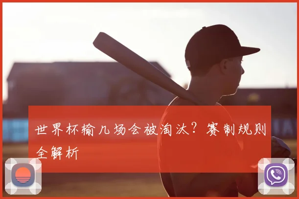 世界杯输几场会被淘汰?赛制规则全解析