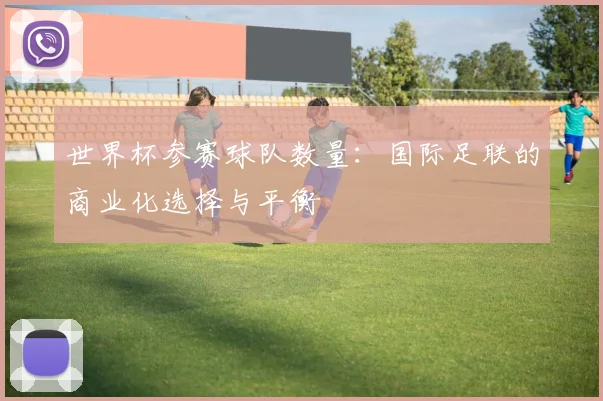 世界杯参赛球队数量:国际足联的商业化选择与平衡
