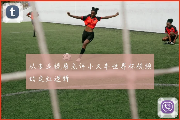 从专业视角点评小火车世界杯视频的走红逻辑
