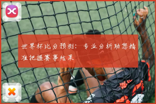 世界杯比分预测:专业分析助您精准把握赛事结果