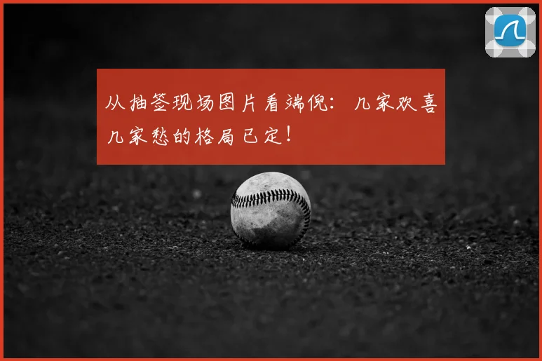 从抽签现场图片看端倪：几家欢喜几家愁的格局已定！