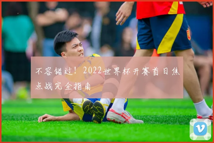 不容错过!2022世界杯开赛首日焦点战完全指南