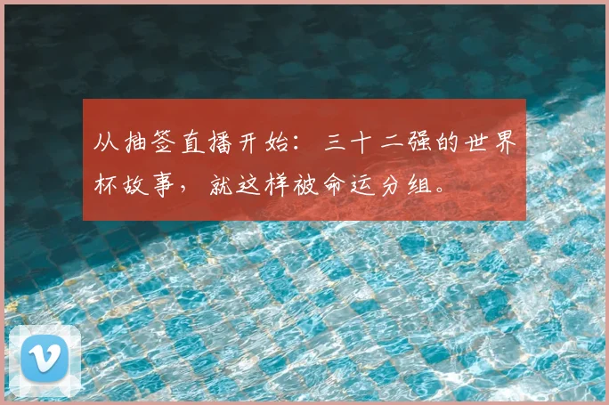 从抽签直播开始:三十二强的世界杯故事,就这样被命运分组。