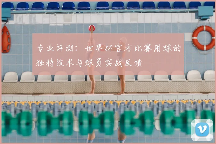 专业评测:世界杯官方比赛用球的独特技术与球员实战反馈