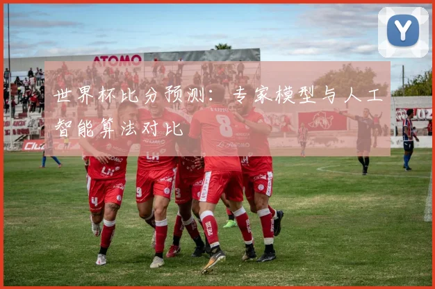 世界杯比分预测:专家模型与人工智能算法对比