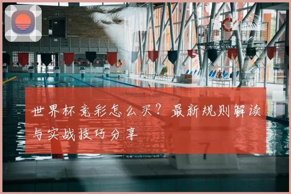 世界杯竞彩怎么买?最新规则解读与实战技巧分享