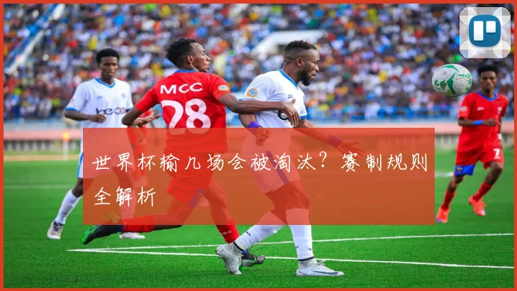 世界杯输几场会被淘汰?赛制规则全解析