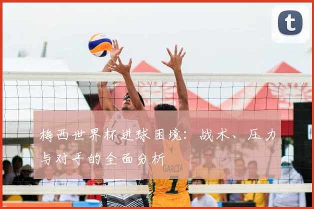 梅西世界杯进球困境：战术、压力与对手的全面分析