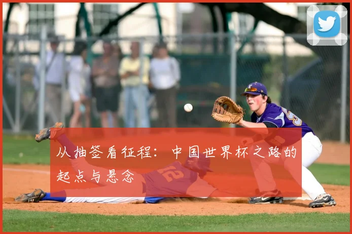 从抽签看征程:中国世界杯之路的起点与悬念