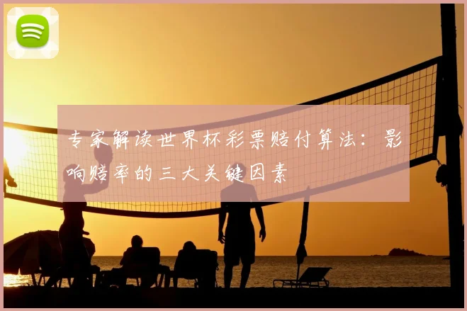 专家解读世界杯彩票赔付算法:影响赔率的三大关键因素