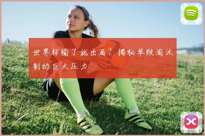 世界杯输了就出局?揭秘单败淘汰制的巨大压力