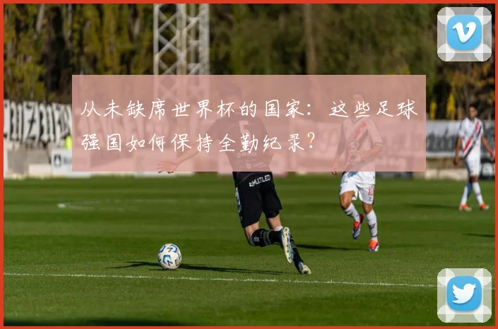 从未缺席世界杯的国家:这些足球强国如何保持全勤纪录?