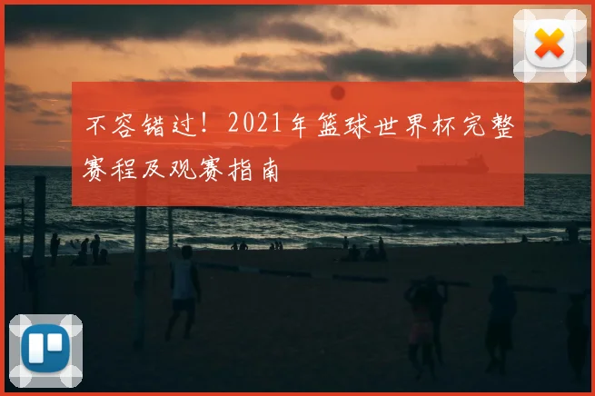 不容错过!2021年篮球世界杯完整赛程及观赛指南