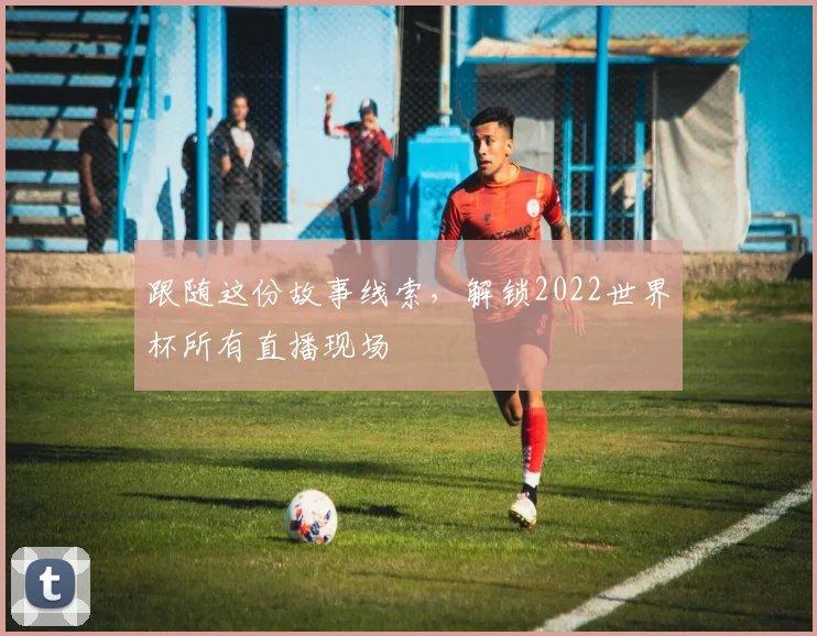 跟随这份故事线索，解锁2022世界杯所有直播现场