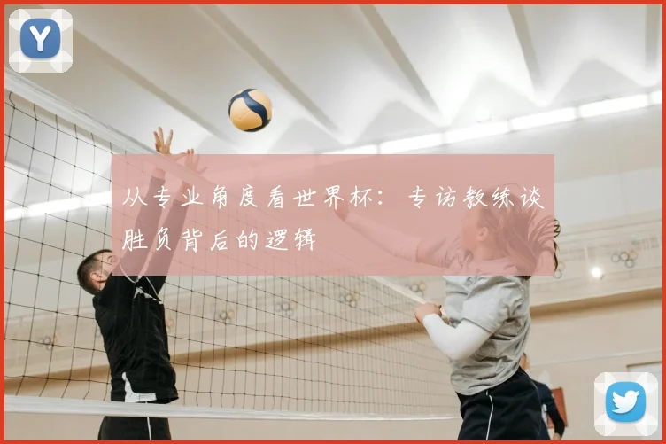 从专业角度看世界杯:专访教练谈胜负背后的逻辑