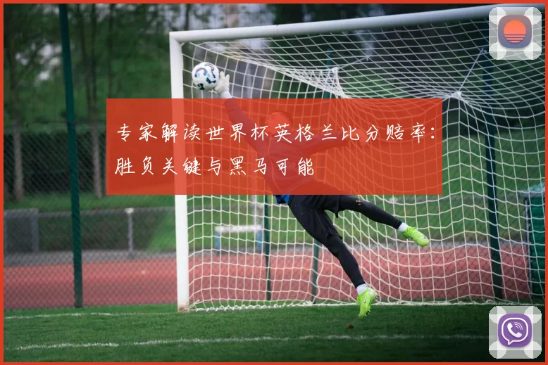 专家解读世界杯英格兰比分赔率:胜负关键与黑马可能